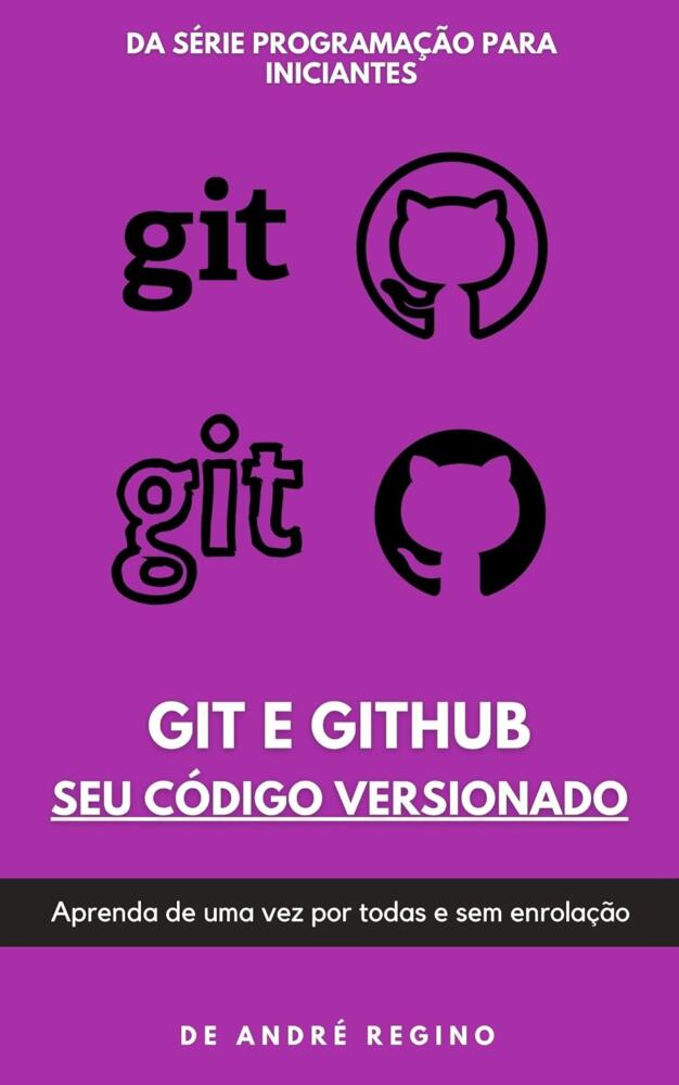 Git e GitHub: Seu Código Versionado: Aprenda de uma vez por todas e sem enrolação (Programação para Iniciantes)